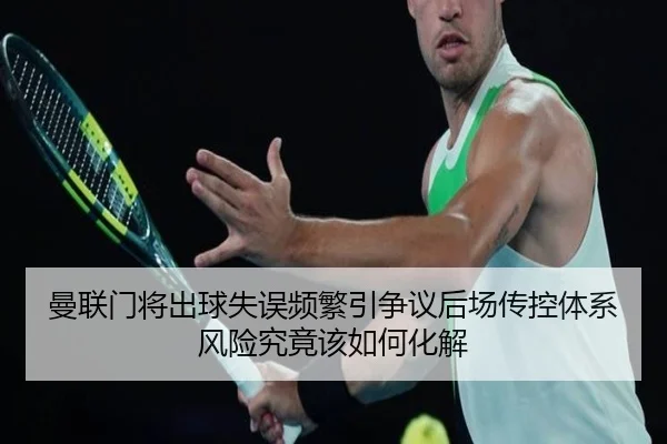 曼联门将出球失误频繁引争议后场传控体系风险究竟该如何化解