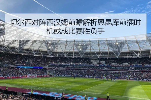 切尔西对阵西汉姆前瞻解析恩昆库前插时机或成比赛胜负手